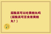尿酸高可以吃黄精丸吗(尿酸高可否食用黄精丸？)