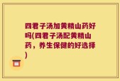 四君子汤加黄精山药好吗(四君子汤配黄精山药，养生保健的好选择)