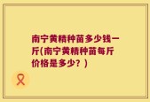 南宁黄精种苗多少钱一斤(南宁黄精种苗每斤价格是多少？)