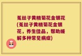 菟丝子黄精菊花金银花(菟丝子黄精菊花金银花，养生佳品，帮助缓解多种常见病症)