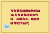 万寿果黄精固体饮料功效(万寿果黄精固体饮料：延缓衰老、增强免疫力的好选择)