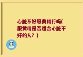 心脏不好服黄精行吗(服黄精是否适合心脏不好的人？)
