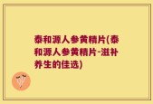 泰和源人参黄精片(泰和源人参黄精片-滋补养生的佳选)