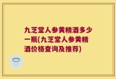 九芝堂人参黄精酒多少一瓶(九芝堂人参黄精酒价格查询及推荐)