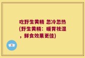 吃野生黄精 忽冷忽热(野生黄精：暖胃祛湿，鲜食效果更佳)