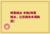 喝黄精水 丰胸(喝黄精水，让你拥有丰满胸部)