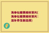 海参杜糖黄精秋葵片(海参杜糖黄精秋葵片：滋补养生新选择)