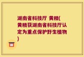 湖南省科技厅 黄精(黄精获湖南省科技厅认定为重点保护野生植物)