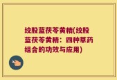 绞股蓝茯苓黄精(绞股蓝茯苓黄精：四种草药组合的功效与应用)