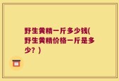 野生黄精一斤多少钱(野生黄精价格一斤是多少？)
