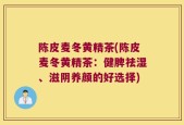 陈皮麦冬黄精茶(陈皮麦冬黄精茶：健脾祛湿、滋阴养颜的好选择)