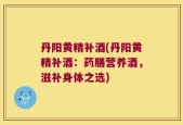 丹阳黄精补酒(丹阳黄精补酒：药膳营养酒，滋补身体之选)