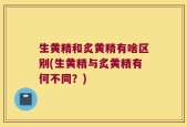 生黄精和炙黄精有啥区别(生黄精与炙黄精有何不同？)