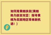如何用黄精扶贫(黄精助力脱贫攻坚：探寻黄精为贫困地区带来新机遇！)