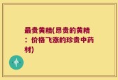 最贵黄精(昂贵的黄精：价格飞涨的珍贵中药材)