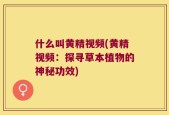什么叫黄精视频(黄精视频：探寻草本植物的神秘功效)
