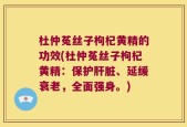 杜仲菟丝子枸杞黄精的功效(杜仲菟丝子枸杞黄精：保护肝脏、延缓衰老，全面强身。)