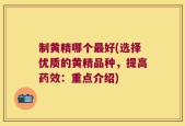 制黄精哪个最好(选择优质的黄精品种，提高药效：重点介绍)