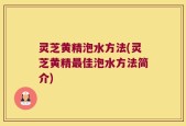 灵芝黄精泡水方法(灵芝黄精最佳泡水方法简介)
