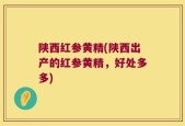 陕西红参黄精(陕西出产的红参黄精，好处多多)
