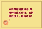 中药黄精种植成本(黄精种植成本分析：如何降低投入，提高收益？)