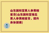 山东国和堂黑人参黄精蜜膏(山东国和堂推出黑人参黄精蜜膏，提升身体健康)