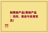 制黄精产品(黄精产品：功效、用途与食用禁忌)