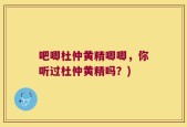 吧唧杜仲黄精唧唧，你听过杜仲黄精吗？)