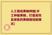 人工栽培黄精种植(手工种植黄精，打造高效且绿色的黄精栽培新模式)