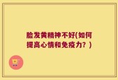脸发黄精神不好(如何提高心情和免疫力？)