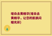 增白去黄精华(增白去黄精华，让您的肌肤闪耀光彩)