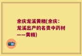余庆龙溪黄精(余庆：龙溪出产的名贵中药材——黄精)