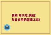 黄精 每天吃(黄精：每日食用的健康之道)