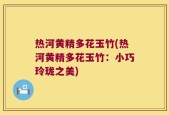 热河黄精多花玉竹(热河黄精多花玉竹：小巧玲珑之美)