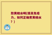 熬黄精水喝(提高免疫力，如何正确煮黄精水？)