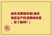 迪庆滇黄精块茎(迪庆地区出产的滇黄精块茎，你了解吗？)
