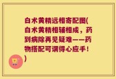白术黄精远相寄配图(白术黄精相辅相成，药到病除再见疑难——药物搭配可谓得心应手！)