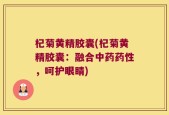 杞菊黄精胶囊(杞菊黄精胶囊：融合中药药性，呵护眼睛)