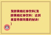 发酵黄精红参饮料(发酵黄精红参饮料：达到美容养颜效果的秘诀！)