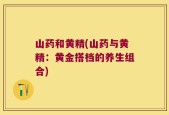 山药和黄精(山药与黄精：黄金搭档的养生组合)