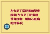 左卡尼丁搭配黄精赞育胶囊(左卡尼丁配黄精赞育胶囊：缓解心脏病的好帮手)