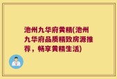 池州九华府黄精(池州九华府品质精致房源推荐，畅享黄精生活)