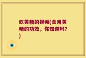 吃黄精的视频(食用黄精的功效，你知道吗？)