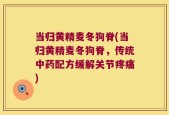 当归黄精麦冬狗脊(当归黄精麦冬狗脊，传统中药配方缓解关节疼痛)