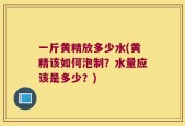 一斤黄精放多少水(黄精该如何泡制？水量应该是多少？)