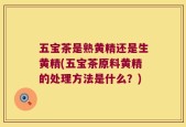 五宝茶是熟黄精还是生黄精(五宝茶原料黄精的处理方法是什么？)