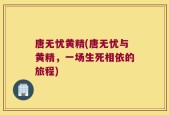 唐无忧黄精(唐无忧与黄精，一场生死相依的旅程)