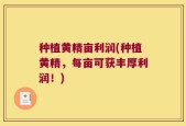 种植黄精亩利润(种植黄精，每亩可获丰厚利润！)