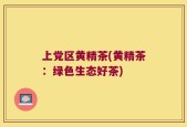 上党区黄精茶(黄精茶：绿色生态好茶)