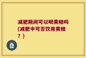 减肥期间可以喝黄精吗(减肥中可否饮用黄精？)
